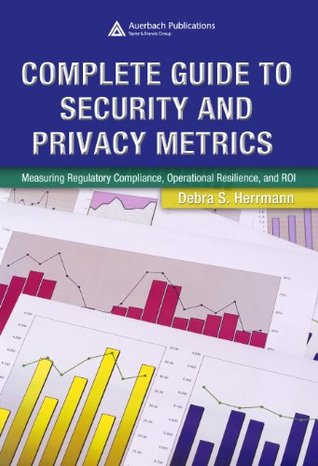 Read Complete Guide to Security and Privacy Metrics: Measuring Regulatory Compliance, Operational Resilience, and ROI - Debra S. Herrmann file in ePub