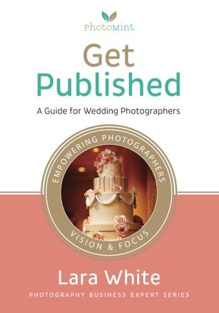 Read Online Get Published: A Guide for Wedding Photographers (Photography Business Expert Series) - Lara White | ePub