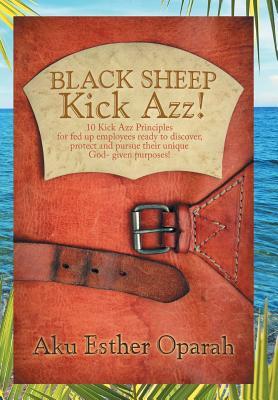 Read Black Sheep Kick Azz!: 10 Kick Azz Principles for Fed Up Employees Ready to Discover, Protect and Pursue Their Unique God-Given Purposes! - Aku Esther Oparah file in PDF