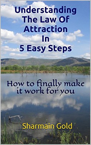 Full Download Understanding The Law Of Attraction In 5 Easy Steps: How to finally make it work for you - Sharmain Gold | PDF