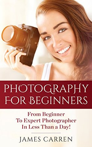 Full Download PHOTOGRAPHY: Photography For Beginners - From Beginner To Expert Photographer In Less Than a Day! (Photography, Photoshop, Photography Books, Photography Magazines, Digital Photography) - James Carren | PDF