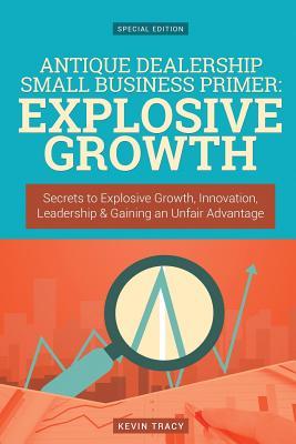 Read Online Antique Dealership Small Business Primer - Explosive Growth (Gold Edition): Secrets to Explosive Growth, Innovation, Leadership & Gaining an Unfair Advantage - Kevin Tracy | ePub