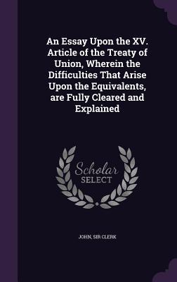 Full Download An Essay Upon the XV. Article of the Treaty of Union, Wherein the Difficulties That Arise Upon the Equivalents, Are Fully Cleared and Explained - John Sir Clerk Bart.; file in PDF