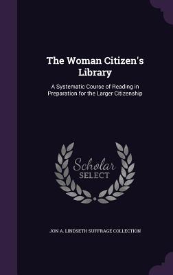 Read Online The Woman Citizen's Library: A Systematic Course of Reading in Preparation for the Larger Citizenship - Jon a Lindseth Suffrage Collection | ePub