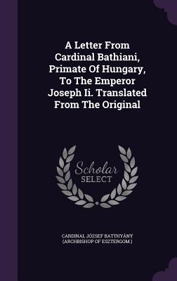Full Download A Letter from Cardinal Bathiani, Primate of Hungary, to the Emperor Joseph II. Translated from the Original - Cardinal Jozsef Batthyany (Archbishop file in ePub