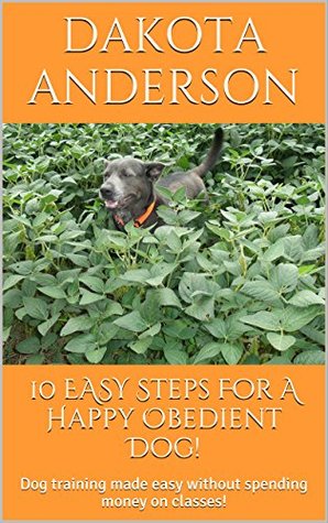 Read Online 10 EASY Steps For A Happy Obedient Dog!: Dog training made easy without spending money on classes! - Dakota Anderson | ePub