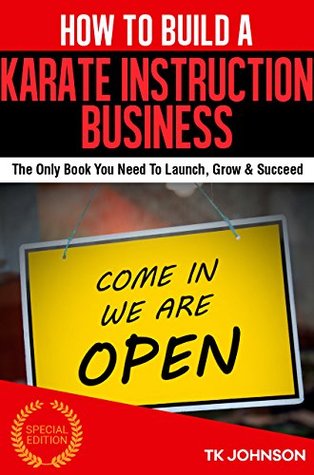 Read How To Build A Karate Instruction Business (Special Edition): The Only Book You Need To Launch, Grow & Succeed - T.K. Johnson | PDF