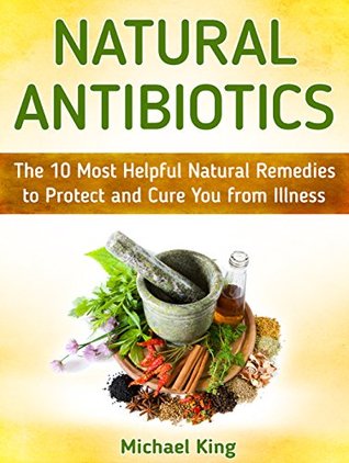 Read Natural Antibiotics: The 10 Most Helpful Natural Remedies to Protect and Cure You from Illness (Natural Antibiotics books, natural antibiotics and antivirals, natural antibiotics homemade) - Michael King file in PDF