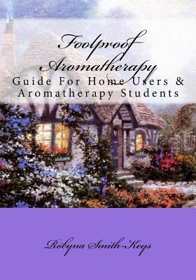 Download Foolproof Aromatherapy: A Guide for Home Users and Aromatherapy Students - Robyna Smith-Keys | PDF