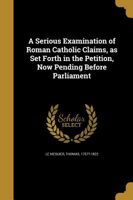 Read A Serious Examination of Roman Catholic Claims, as Set Forth in the Petition, Now Pending Before Parliament - Thomas 1757?-1822 Le Mesuier file in PDF