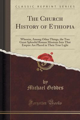 Full Download The Church History of Ethiopia: Wherein, Among Other Things, the Two Great Splendid Roman Missions Into That Empire Are Placed in Their True Light (Classic Reprint) - Michael Geddes file in PDF