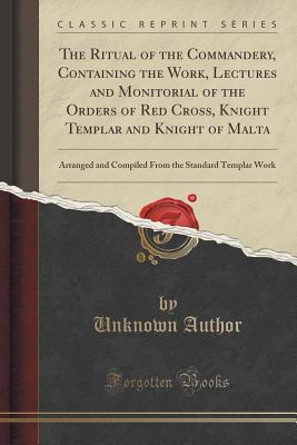 Full Download The Ritual of the Commandery, Containing the Work, Lectures and Monitorial of the Orders of Red Cross, Knight Templar and Knight of Malta: Arranged and Compiled from the Standard Templar Work (Classic Reprint) - Unknown | ePub