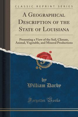 Read Online A Geographical Description of the State of Louisiana: Presenting a View of the Soil, Climate, Animal, Vegetable, and Mineral Productions (Classic Reprint) - William Darby file in PDF