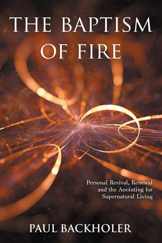 Read The Baptism of Fire, Personal Revival, Renewal and the Anointing for Supernatural Living - Paul Backholer file in ePub