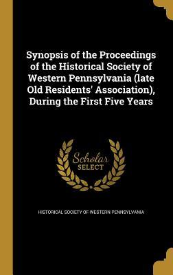 Read Synopsis of the Proceedings of the Historical Society of Western Pennsylvania (Late Old Residents' Association), During the First Five Years - Historical Society of Western Pennsylvan | PDF