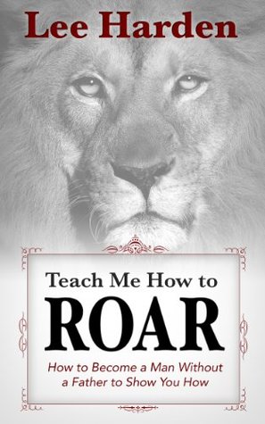 Read Teach Me How To Roar: How to Become a Man Without a Father to Show You How - Lee Harden file in PDF
