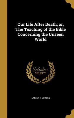 Read Online Our Life After Death; Or, the Teaching of the Bible Concerning the Unseen World - Arthur Chambers | ePub