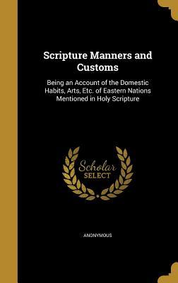 Read Scripture Manners and Customs: Being an Account of the Domestic Habits, Arts, Etc. of Eastern Nations Mentioned in Holy Scripture - Anonymous file in PDF