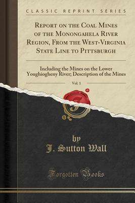 Full Download Report on the Coal Mines of the Monongahela River Region, from the West-Virginia State Line to Pittsburgh, Vol. 1: Including the Mines on the Lower Youghiogheny River; Description of the Mines (Classic Reprint) - J Sutton Wall | PDF