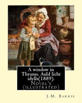 Download A Window in Thrums. Auld Licht Idylls(1889). by: J.M. Barrie: Novel's (Illustrated) Sir James Matthew Barrie - J.M. Barrie file in PDF