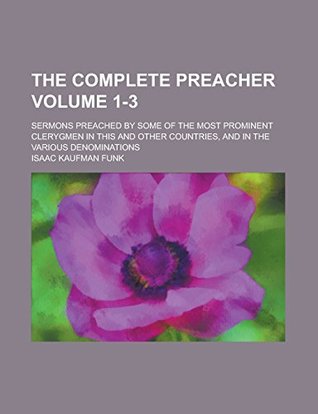 Read The Complete Preacher; Sermons Preached by Some of the Most Prominent Clerygmen in this and Other Countries, and in the Various Denominations Volume 1-3 - Isaac Kaufman Funk file in ePub