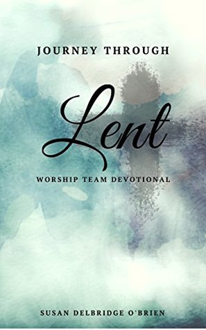 Read Online Journey Through Lent: A Worship Team Devotional - Susan O'Brien file in PDF