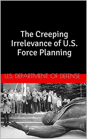 Read Online The Creeping Irrelevance of U.S. Force Planning - U.S. Department of Defense | PDF