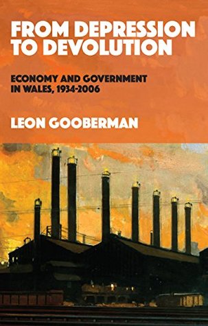Read Online From Depression to Devolution: Economy and Government in Wales, 1934-2006 - Dr Leon Gooberman | ePub