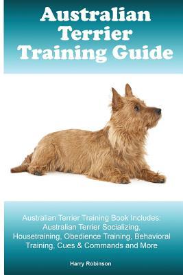 Read Australian Terrier Training Guide. Australian Terrier Training Book Includes: Australian Terrier Socializing, Housetraining, Obedience Training, Behavioral Training, Cues & Commands and More - Harry Robinson file in PDF