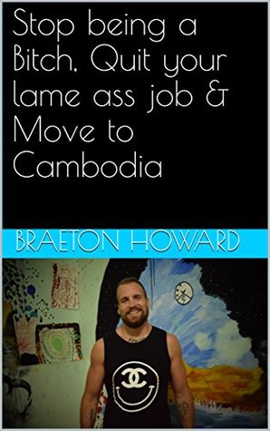 Download Stop being a Bitch, Quit your lame ass job & Move to Cambodia - Braeton Howard | PDF