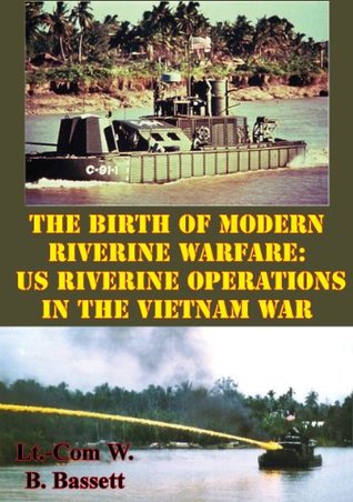 Read Online The Birth Of Modern Riverine Warfare: US Riverine Operations In The Vietnam War - Lieutenant Commander William B. Bassett file in PDF