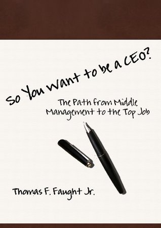 Read Online So You Want To Be A CEO The Path from Middle Management to the Top Job - Thomas F. Faught Jr. | ePub