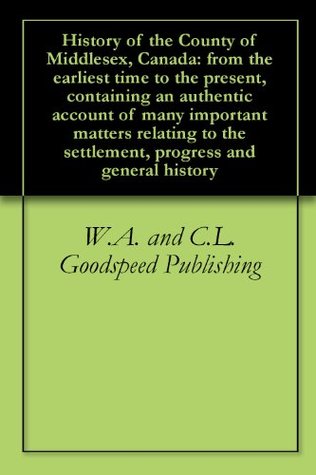 Download History of the County of Middlesex, Canada: from the earliest time to the present, containing an authentic account of many important matters relating to the settlement, progress and general history - W.A. and C.L. Goodspeed Publishing file in PDF