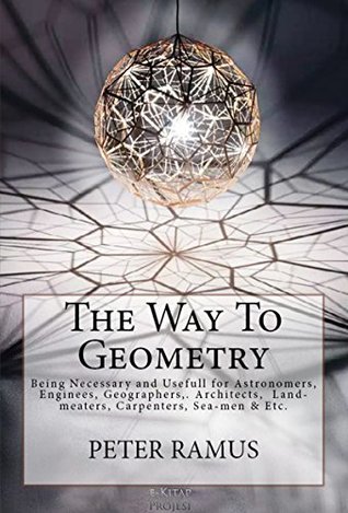 Read Online The Way To Geometry: Being Necessary and Usefull for Astronomers, Enginees, Geographers,. Architects, Land-meaters, Carpenters, Sea-men & Etc.: [Illustrated] - Peter Ramus | PDF