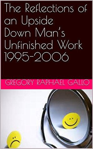 Read Online The Reflections of an Upside Down Man’s Unfinished Work 1995-2006 - Gregory Raphael Gallo | ePub