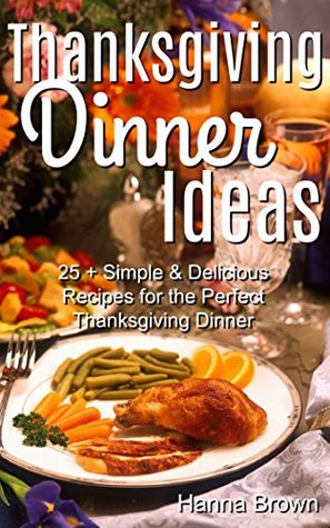 Full Download Thanksgiving Dinner Ideas: 25  Simple & Delicious Recipes for the Perfect Thanksgiving Dinner - Hanna Brown | PDF