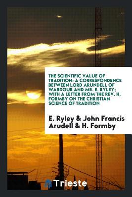 Full Download The Scientific Value of Tradition: A Correspondence Between Lord Arundell of Wardour and Mr. E. Ryley; With a Letter from the Rev. H. Formby on the Christian Science of Tradition - E Ryley | PDF