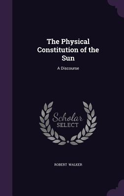 Full Download The Physical Constitution of the Sun: A Discourse - Robert Walker file in PDF