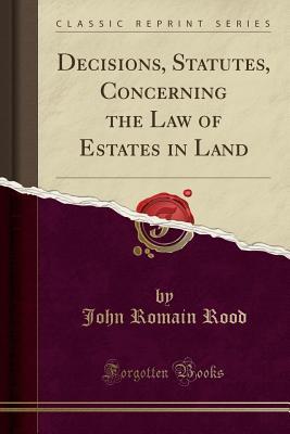 Read Online Decisions, Statutes, Concerning the Law of Estates in Land (Classic Reprint) - John Romain Rood | PDF