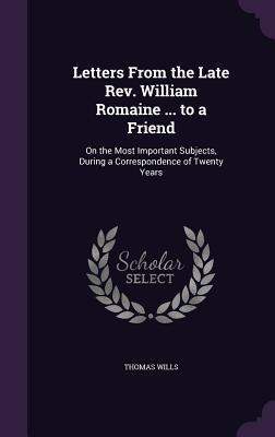Download Letters from the Late REV. William Romaine  to a Friend: On the Most Important Subjects, During a Correspondence of Twenty Years - Thomas Wills file in PDF