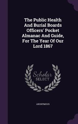 Read The Public Health and Burial Boards Officers' Pocket Almanac and Guide, for the Year of Our Lord 1867 - Anonymous file in PDF