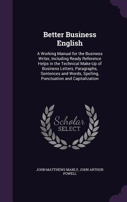 Full Download Better Business English: A Working Manual for the Business Writer, Including Ready Reference Helps in the Technical Make-Up of Business Letters, Paragraphs, Sentences and Words, Spelling, Punctuation and Capitalization - John Matthews Manly file in ePub