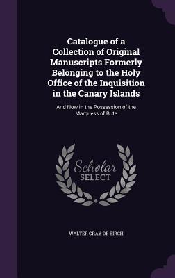 Read Online Catalogue of a Collection of Original Manuscripts Formerly Belonging to the Holy Office of the Inquisition in the Canary Islands: And Now in the Possession of the Marquess of Bute - Walter De Gray Birch | PDF