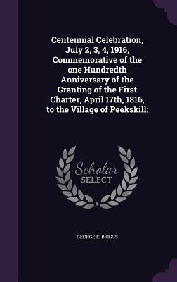 Read Centennial Celebration, July 2, 3, 4, 1916, Commemorative of the One Hundredth Anniversary of the Granting of the First Charter, April 17th, 1816, to the Village of Peekskill; - George E. Briggs | ePub