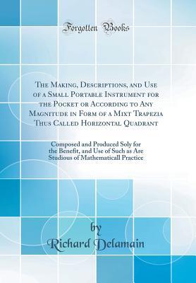 Download The Making, Descriptions, and Use of a Small Portable Instrument for the Pocket or According to Any Magnitude in Form of a Mixt Trapezia Thus Called Horizontal Quadrant: Composed and Produced Soly for the Benefit, and Use of Such as Are Studious of Mathem - Richard Delamain | ePub