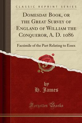 Download Domesday Book, or the Great Survey of England of William the Conqueror, A. D. 1086: Facsimile of the Part Relating to Essex (Classic Reprint) - H James | PDF
