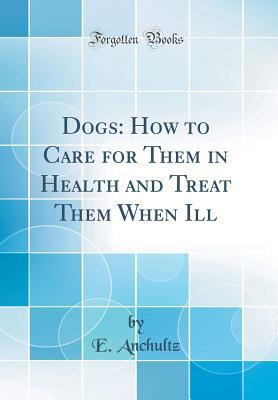 Read Dogs: How to Care for Them in Health and Treat Them When Ill (Classic Reprint) - Edward P. Anchultz file in PDF