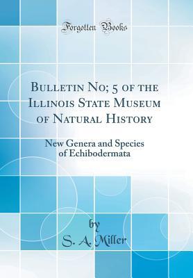 Download Bulletin No; 5 of the Illinois State Museum of Natural History: New Genera and Species of Echibodermata (Classic Reprint) - Samuel Almond Miller | PDF