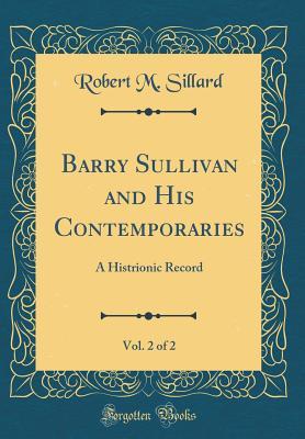 Read Online Barry Sullivan and His Contemporaries, Vol. 2 of 2: A Histrionic Record (Classic Reprint) - Robert M Sillard | PDF