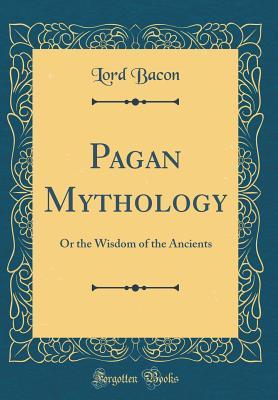 Read Online Pagan Mythology: Or the Wisdom of the Ancients (Classic Reprint) - Lord Bacon | PDF